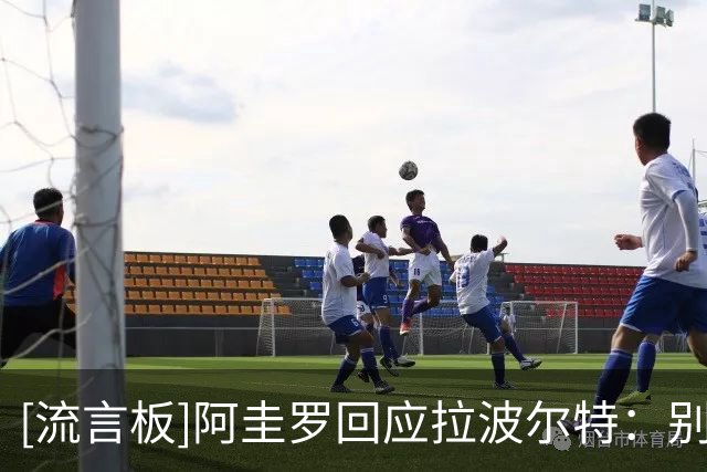 [流言板]阿圭罗回应拉波尔特：别装得很硬气，我们见面时你就怂了